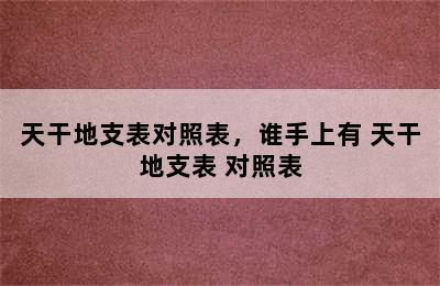 天干地支表对照表，谁手上有 天干地支表 对照表